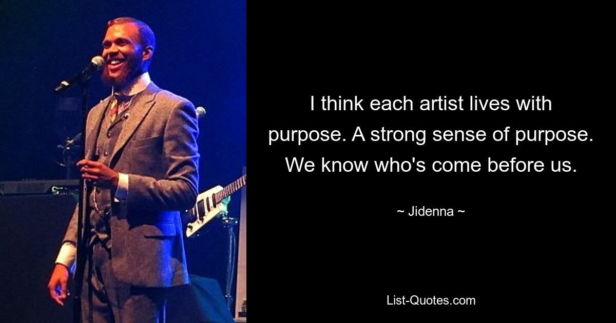 I think each artist lives with purpose. A strong sense of purpose. We know who's come before us. — © Jidenna