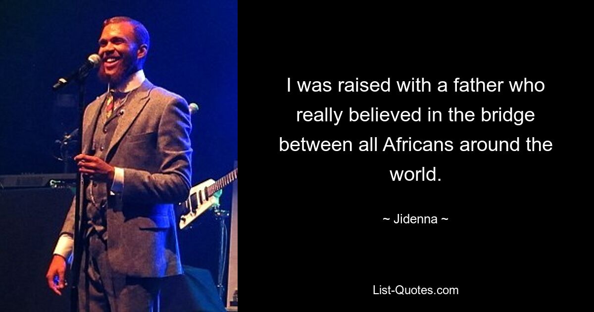 I was raised with a father who really believed in the bridge between all Africans around the world. — © Jidenna