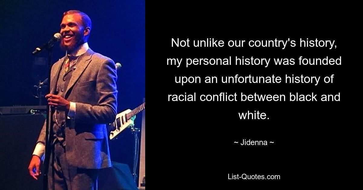 Not unlike our country's history, my personal history was founded upon an unfortunate history of racial conflict between black and white. — © Jidenna