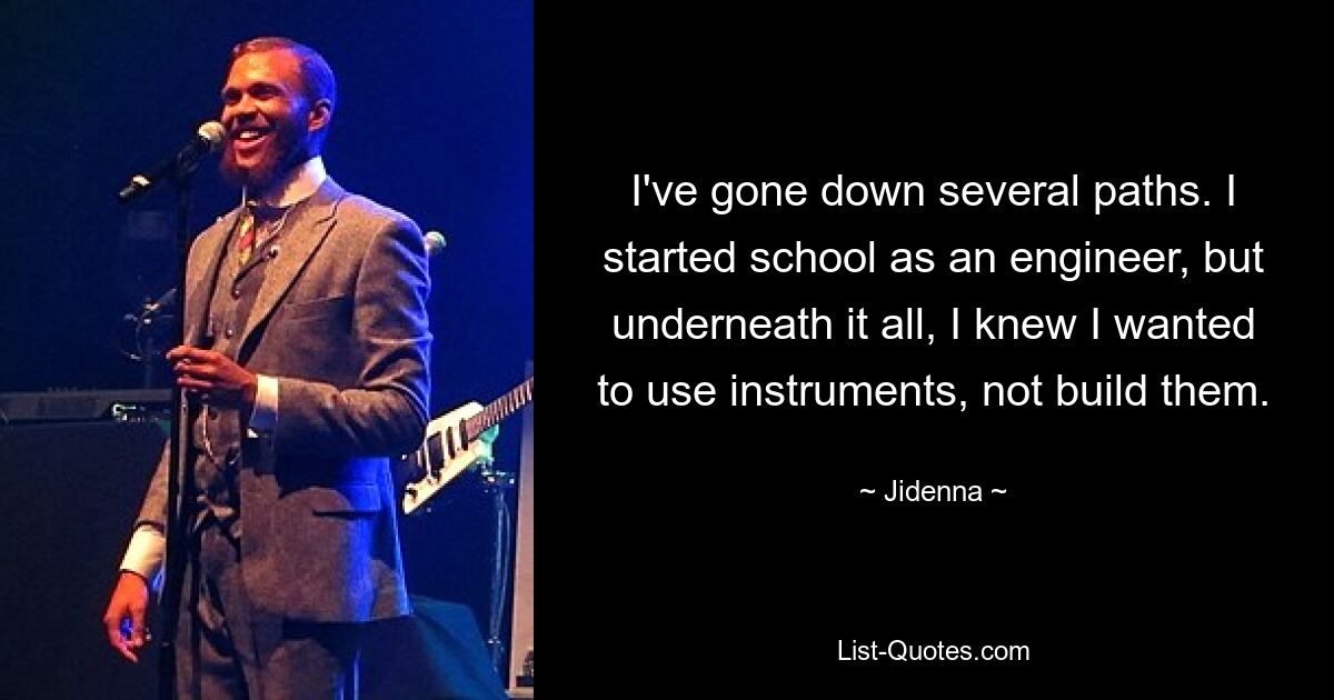 I've gone down several paths. I started school as an engineer, but underneath it all, I knew I wanted to use instruments, not build them. — © Jidenna