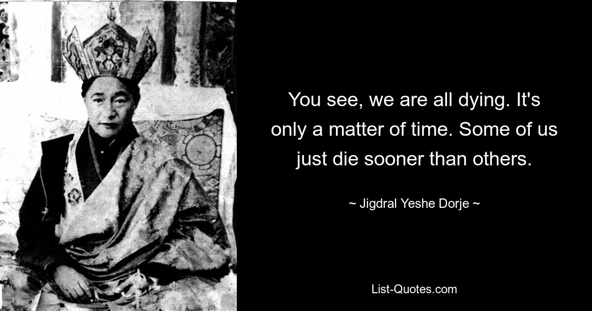 You see, we are all dying. It's only a matter of time. Some of us just die sooner than others. — © Jigdral Yeshe Dorje