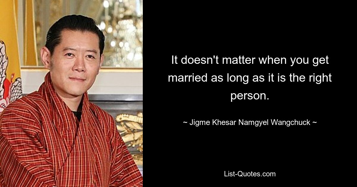 It doesn't matter when you get married as long as it is the right person. — © Jigme Khesar Namgyel Wangchuck