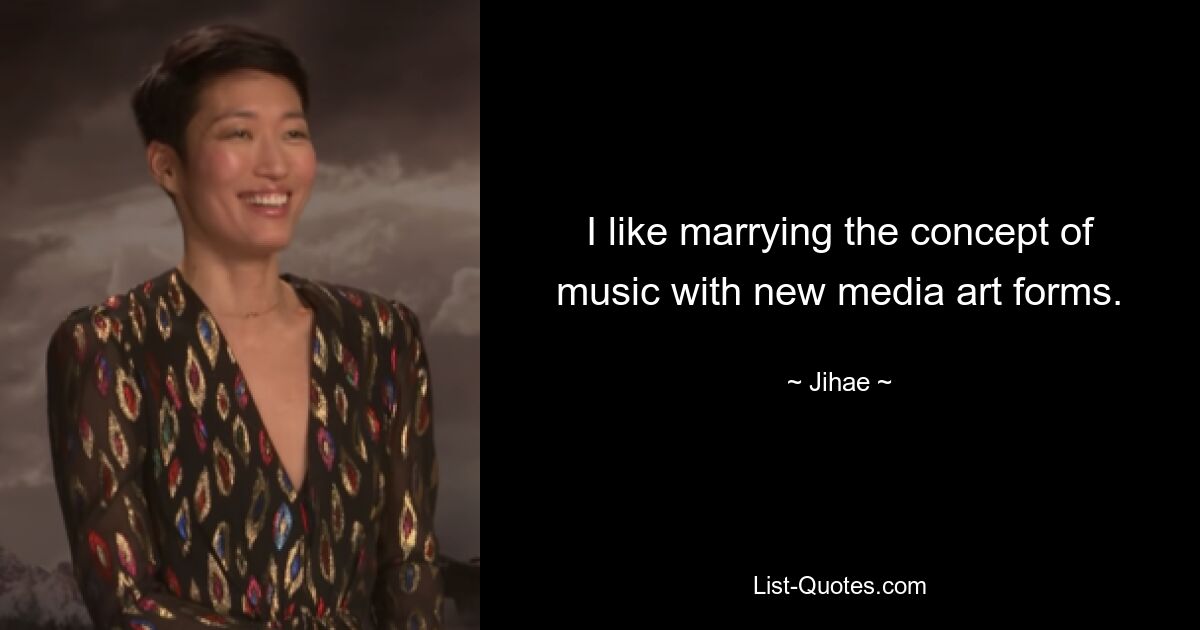 I like marrying the concept of music with new media art forms. — © Jihae