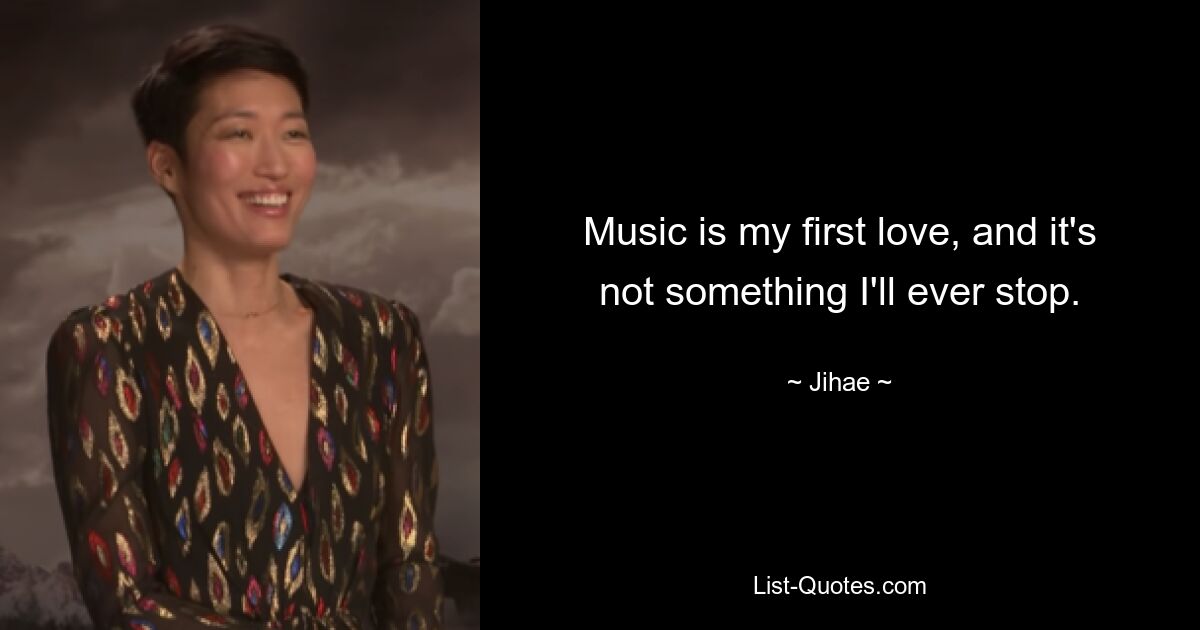 Music is my first love, and it's not something I'll ever stop. — © Jihae