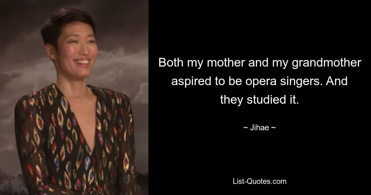 Both my mother and my grandmother aspired to be opera singers. And they studied it. — © Jihae