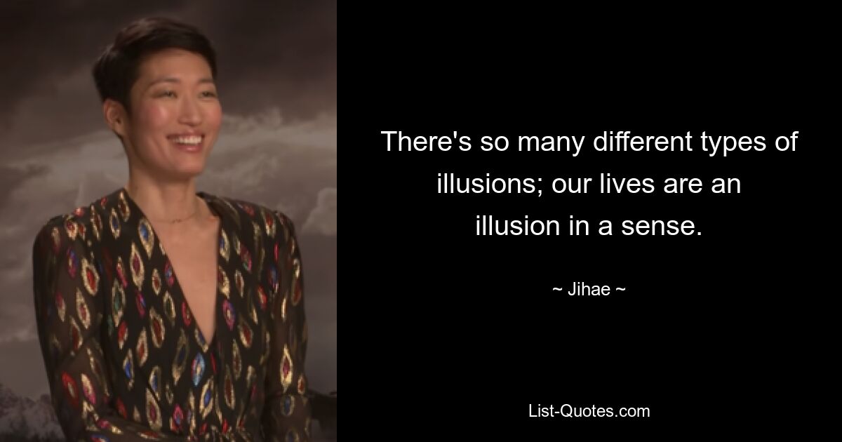 There's so many different types of illusions; our lives are an illusion in a sense. — © Jihae