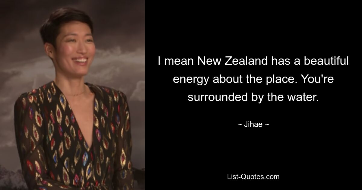 I mean New Zealand has a beautiful energy about the place. You're surrounded by the water. — © Jihae