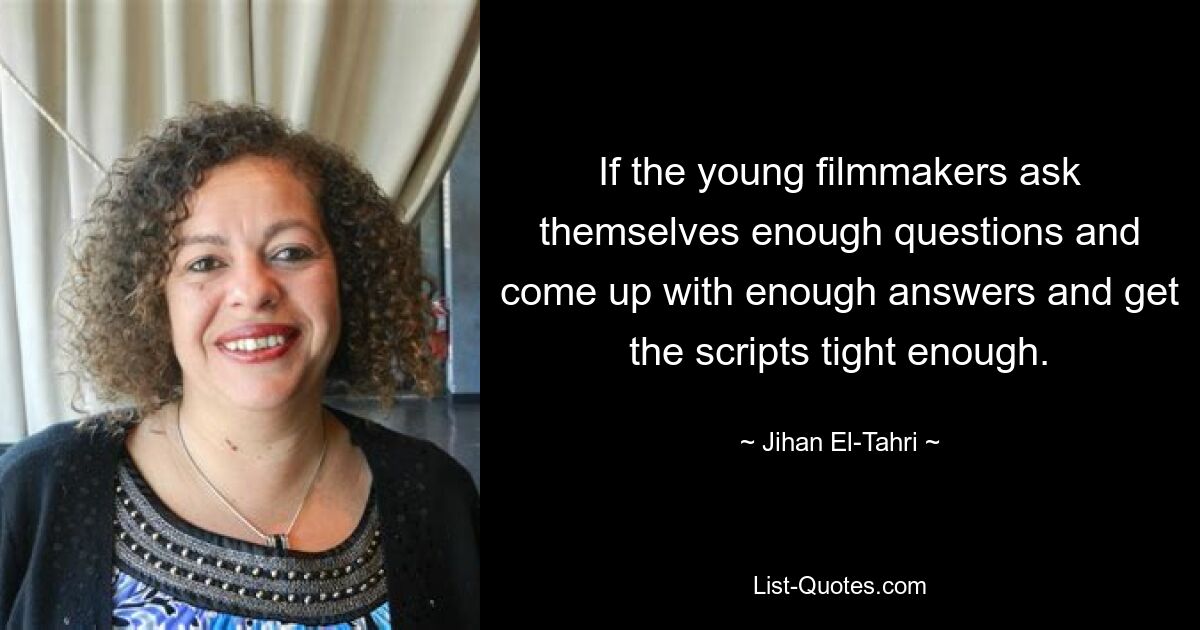 If the young filmmakers ask themselves enough questions and come up with enough answers and get the scripts tight enough. — © Jihan El-Tahri