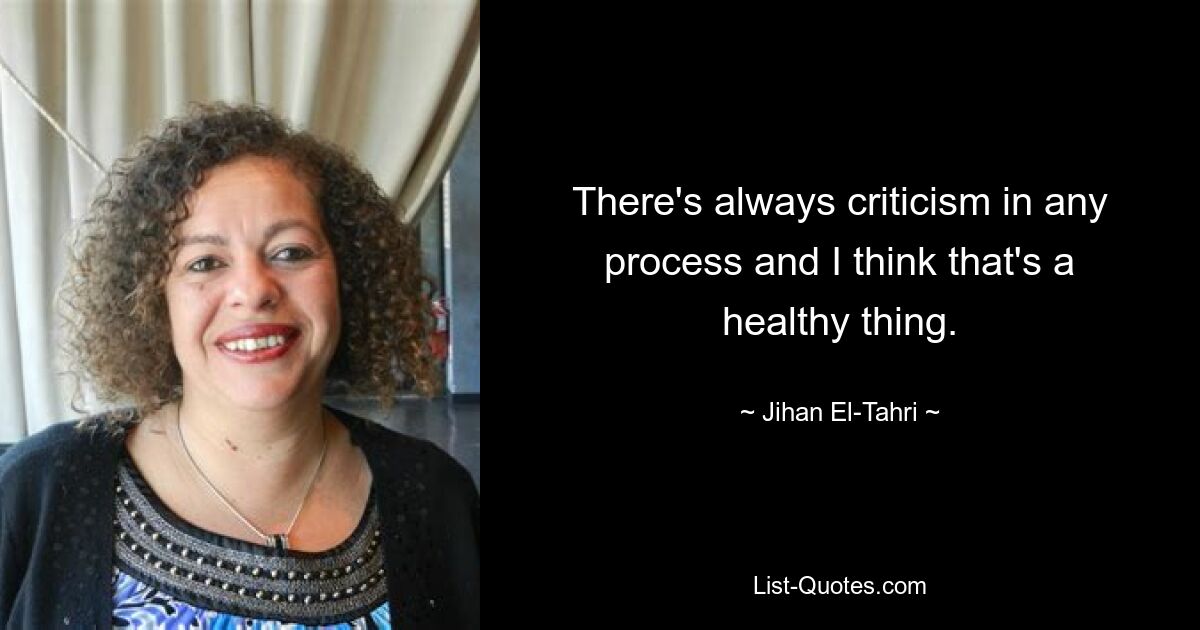 There's always criticism in any process and I think that's a healthy thing. — © Jihan El-Tahri