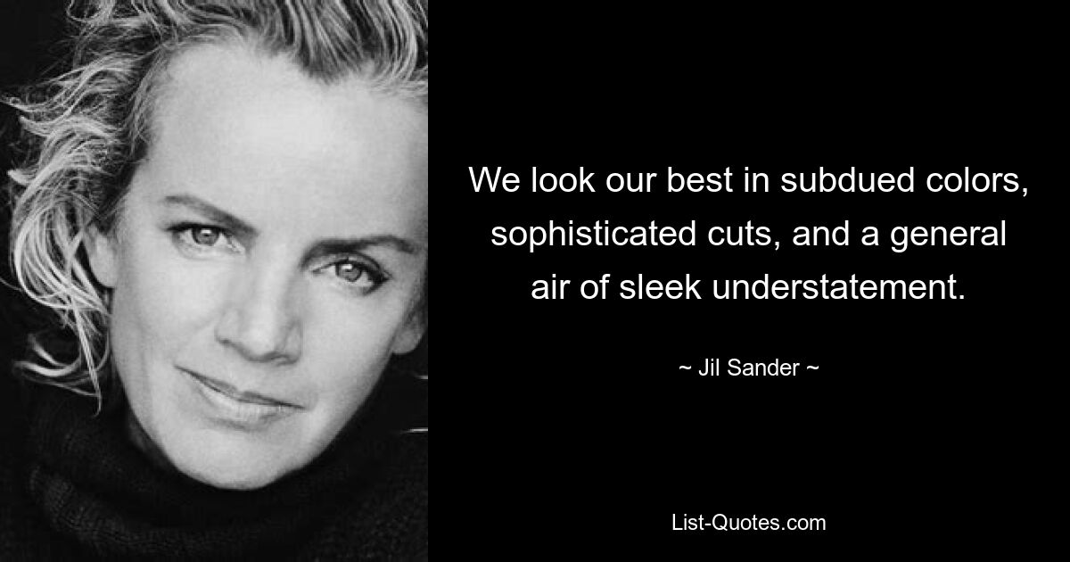 We look our best in subdued colors, sophisticated cuts, and a general air of sleek understatement. — © Jil Sander