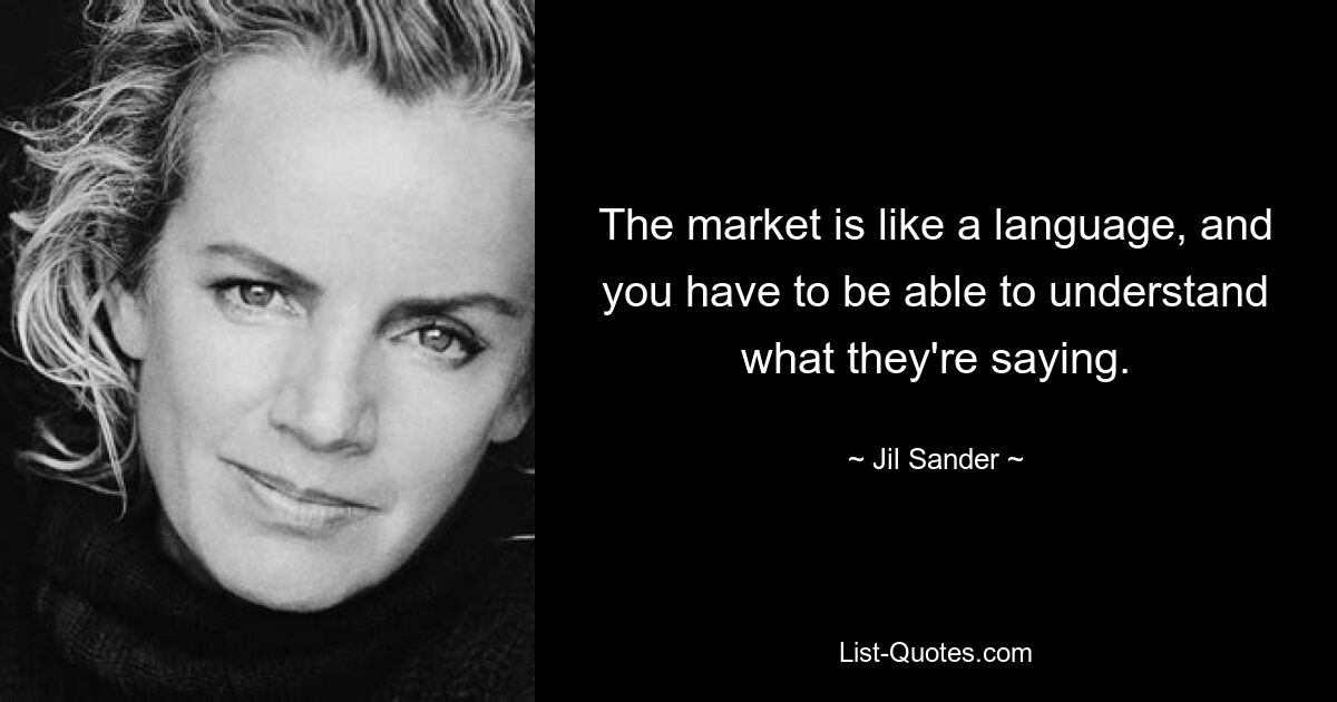 The market is like a language, and you have to be able to understand what they're saying. — © Jil Sander