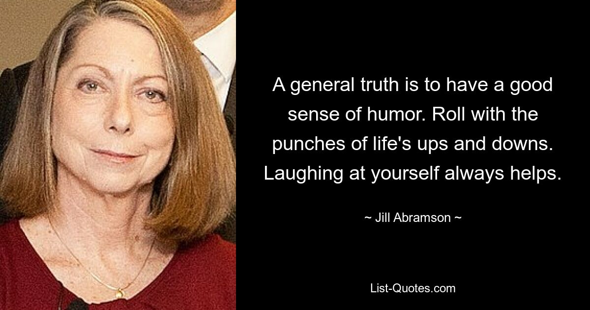 A general truth is to have a good sense of humor. Roll with the punches of life's ups and downs. Laughing at yourself always helps. — © Jill Abramson