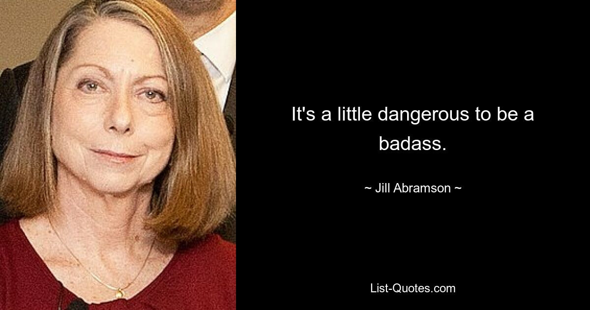 It's a little dangerous to be a badass. — © Jill Abramson