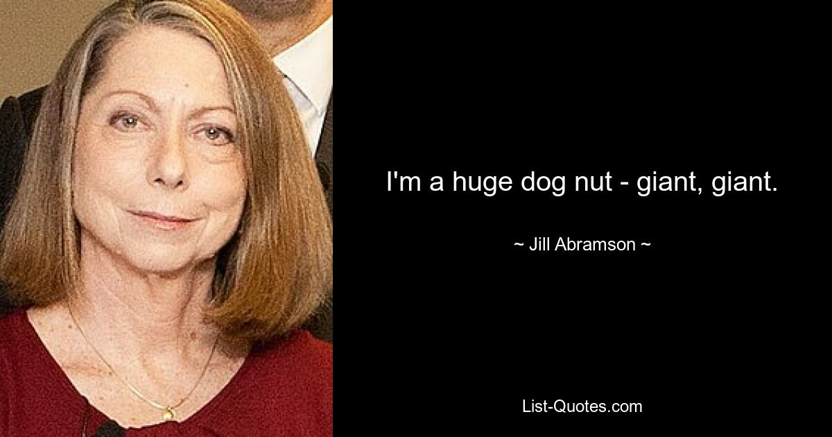 I'm a huge dog nut - giant, giant. — © Jill Abramson