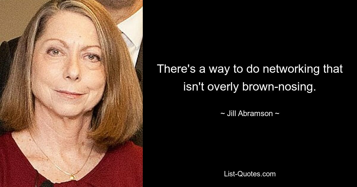 There's a way to do networking that isn't overly brown-nosing. — © Jill Abramson