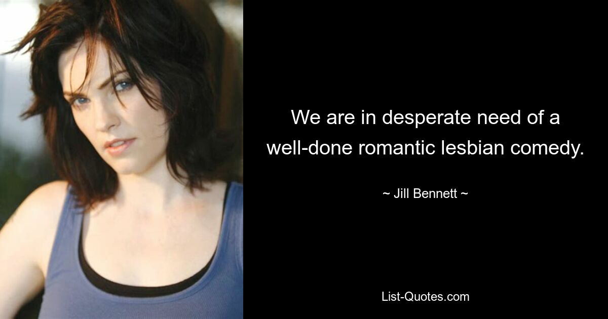 We are in desperate need of a well-done romantic lesbian comedy. — © Jill Bennett