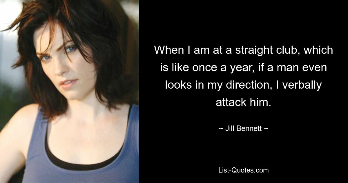 When I am at a straight club, which is like once a year, if a man even looks in my direction, I verbally attack him. — © Jill Bennett