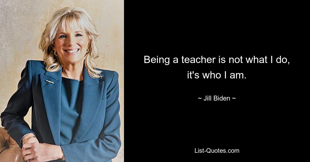 Being a teacher is not what I do, it's who I am. — © Jill Biden