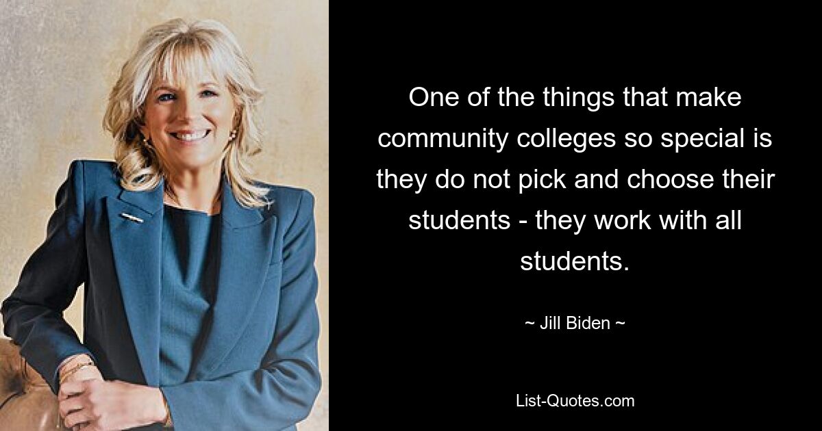 One of the things that make community colleges so special is they do not pick and choose their students - they work with all students. — © Jill Biden