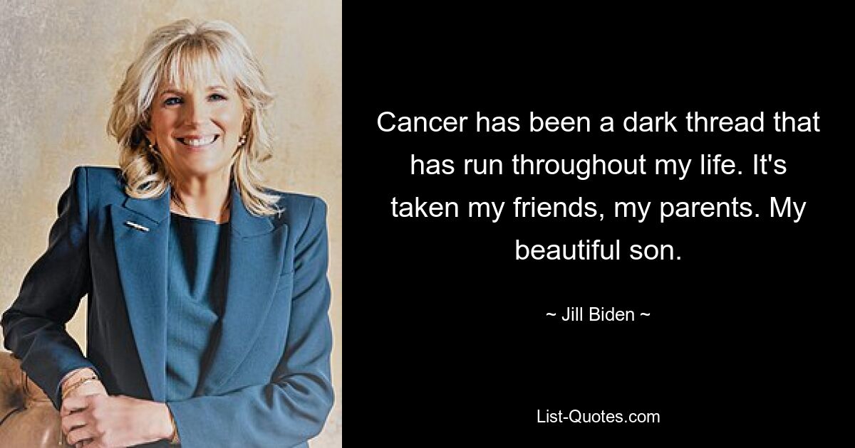 Cancer has been a dark thread that has run throughout my life. It's taken my friends, my parents. My beautiful son. — © Jill Biden