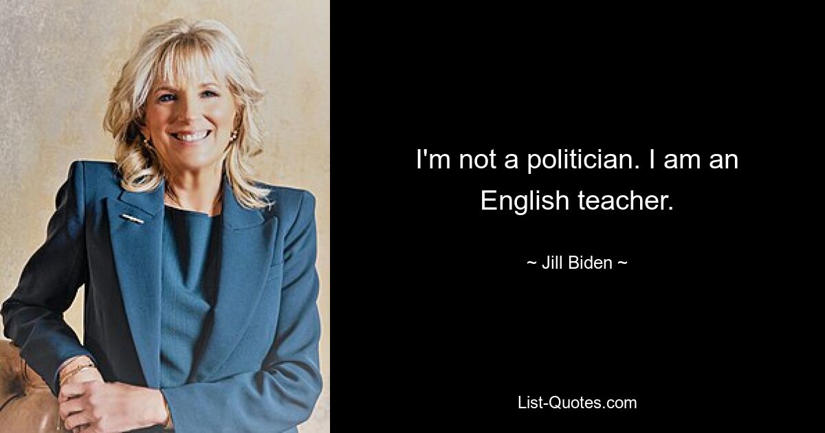 I'm not a politician. I am an English teacher. — © Jill Biden