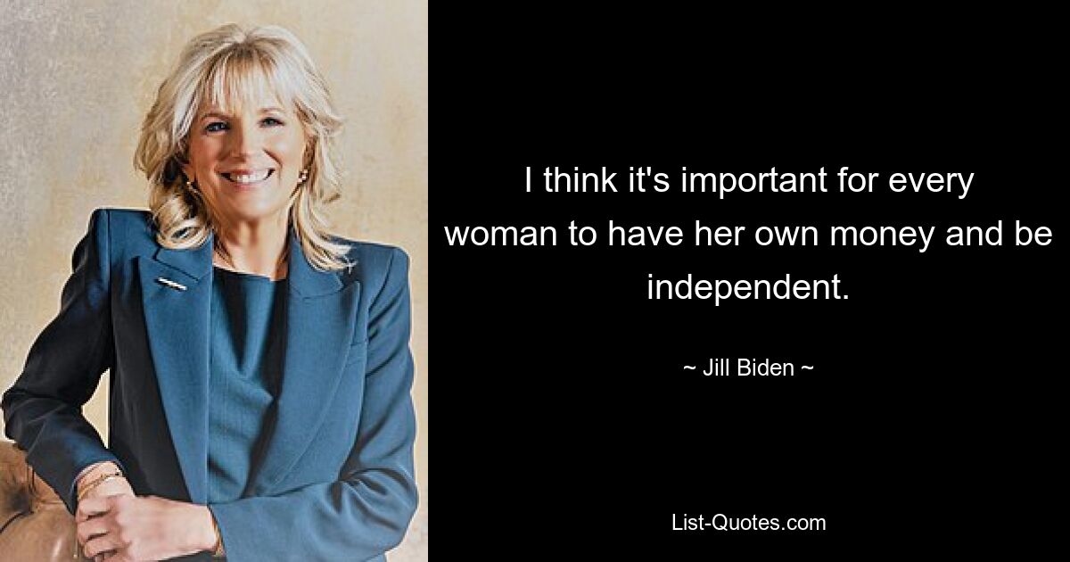 I think it's important for every woman to have her own money and be independent. — © Jill Biden