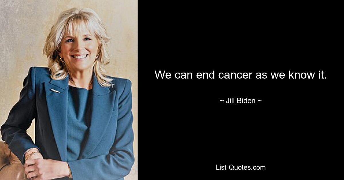 We can end cancer as we know it. — © Jill Biden