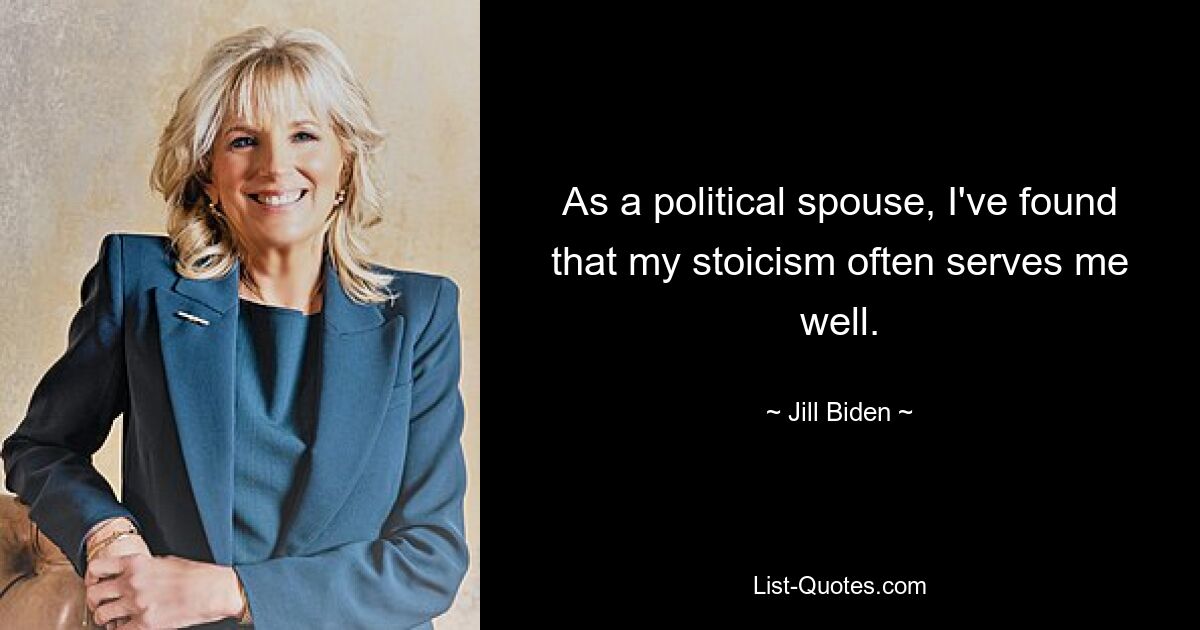 As a political spouse, I've found that my stoicism often serves me well. — © Jill Biden