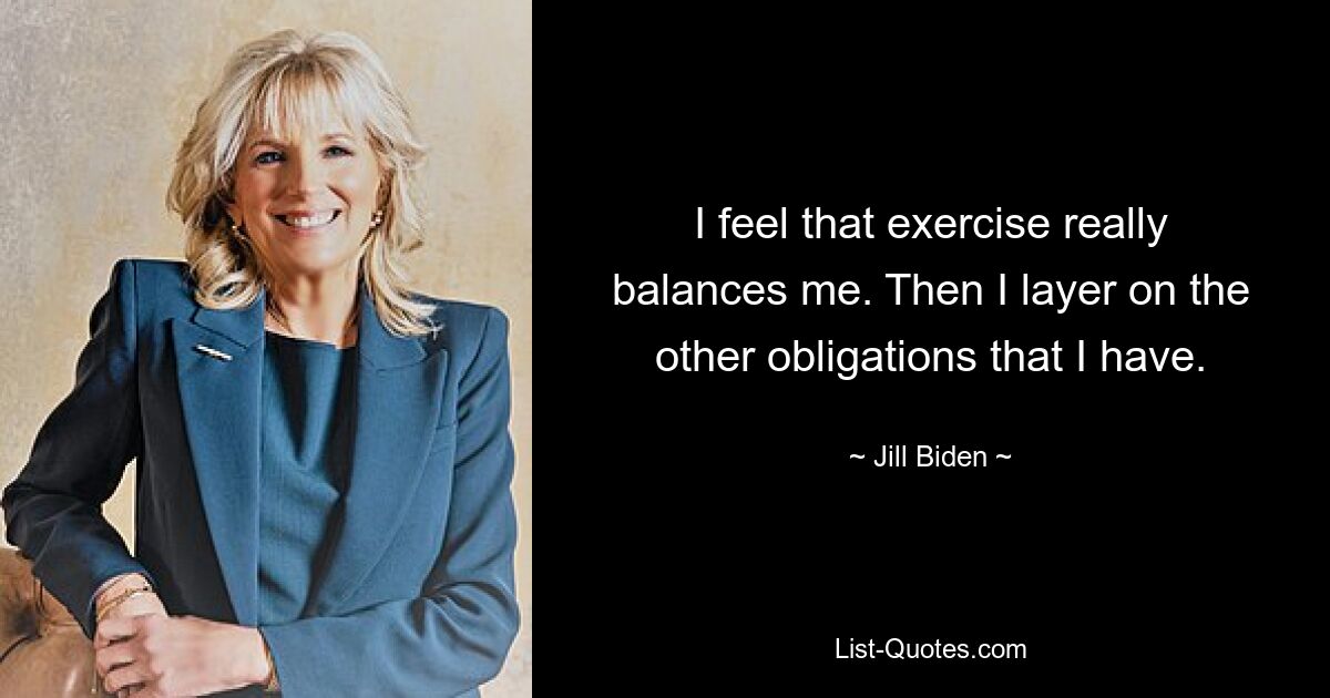 I feel that exercise really balances me. Then I layer on the other obligations that I have. — © Jill Biden