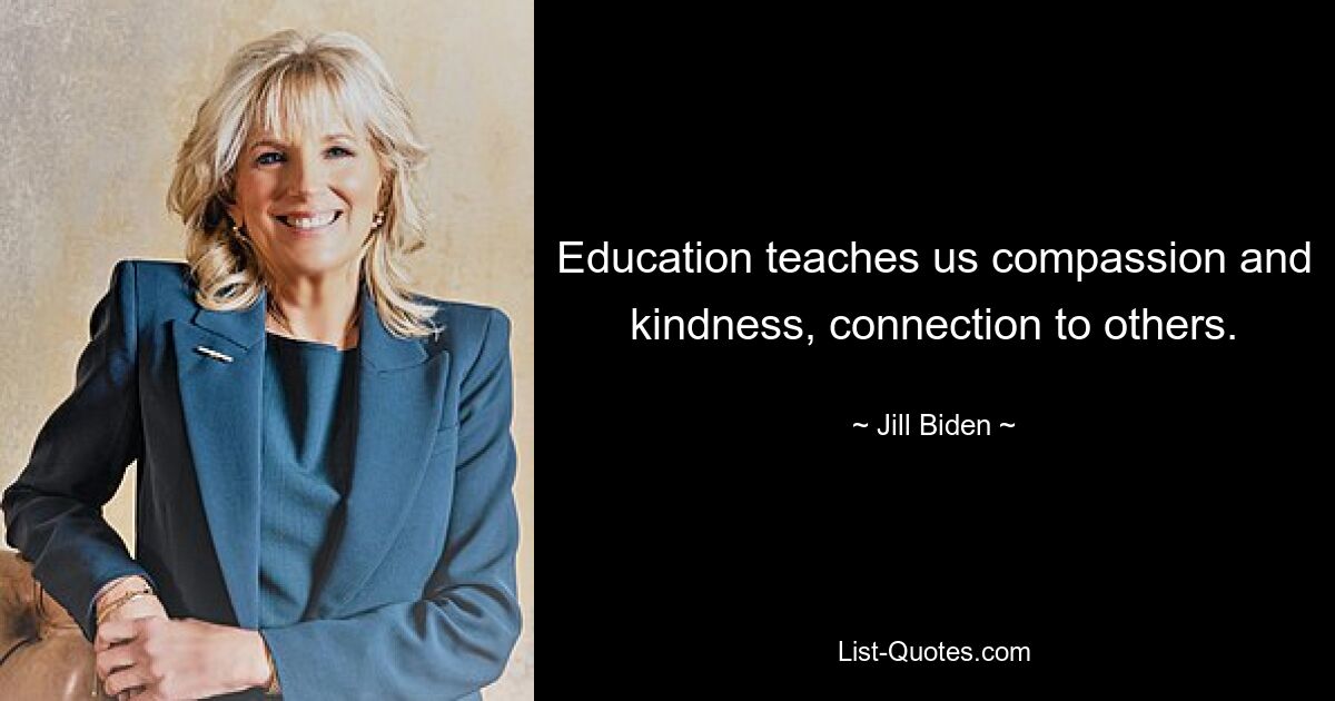 Education teaches us compassion and kindness, connection to others. — © Jill Biden