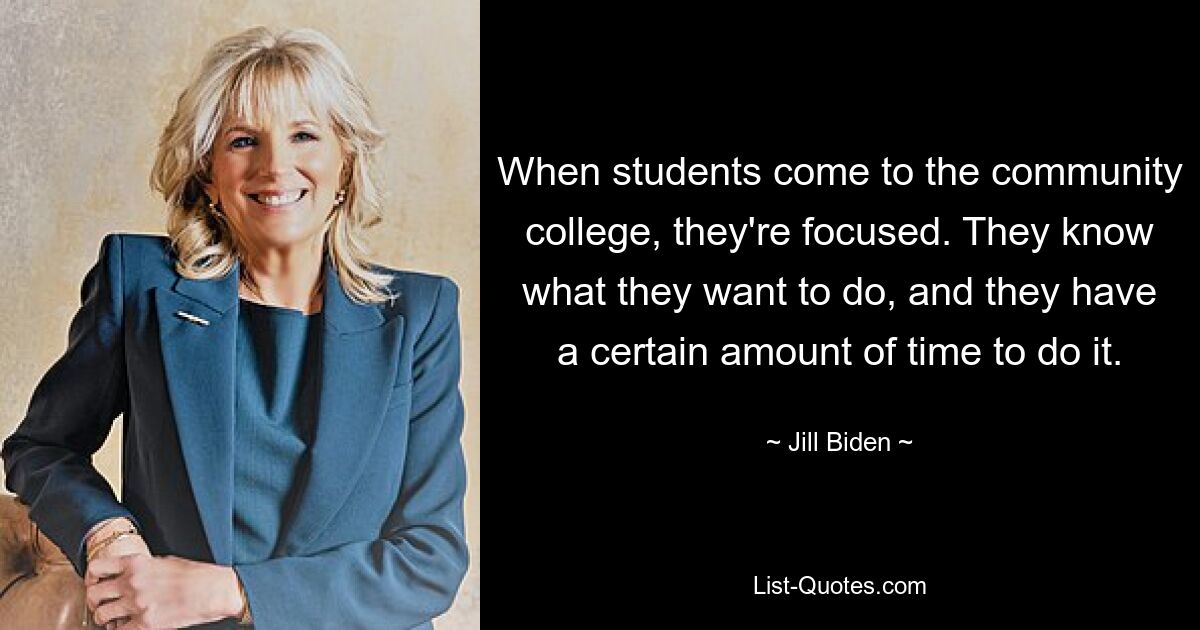 When students come to the community college, they're focused. They know what they want to do, and they have a certain amount of time to do it. — © Jill Biden