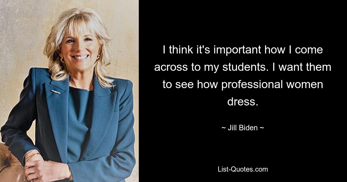 I think it's important how I come across to my students. I want them to see how professional women dress. — © Jill Biden