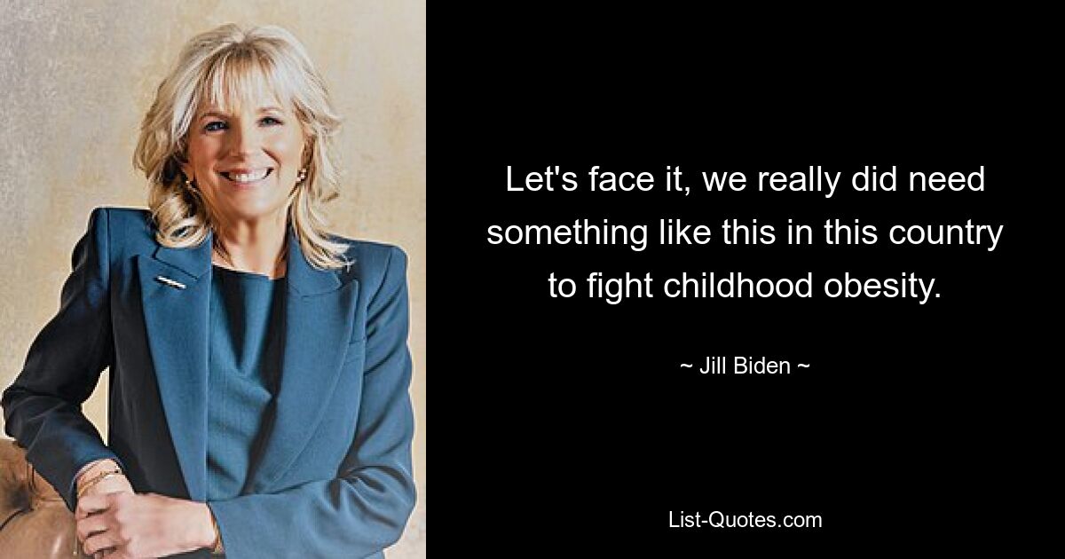 Let's face it, we really did need something like this in this country to fight childhood obesity. — © Jill Biden