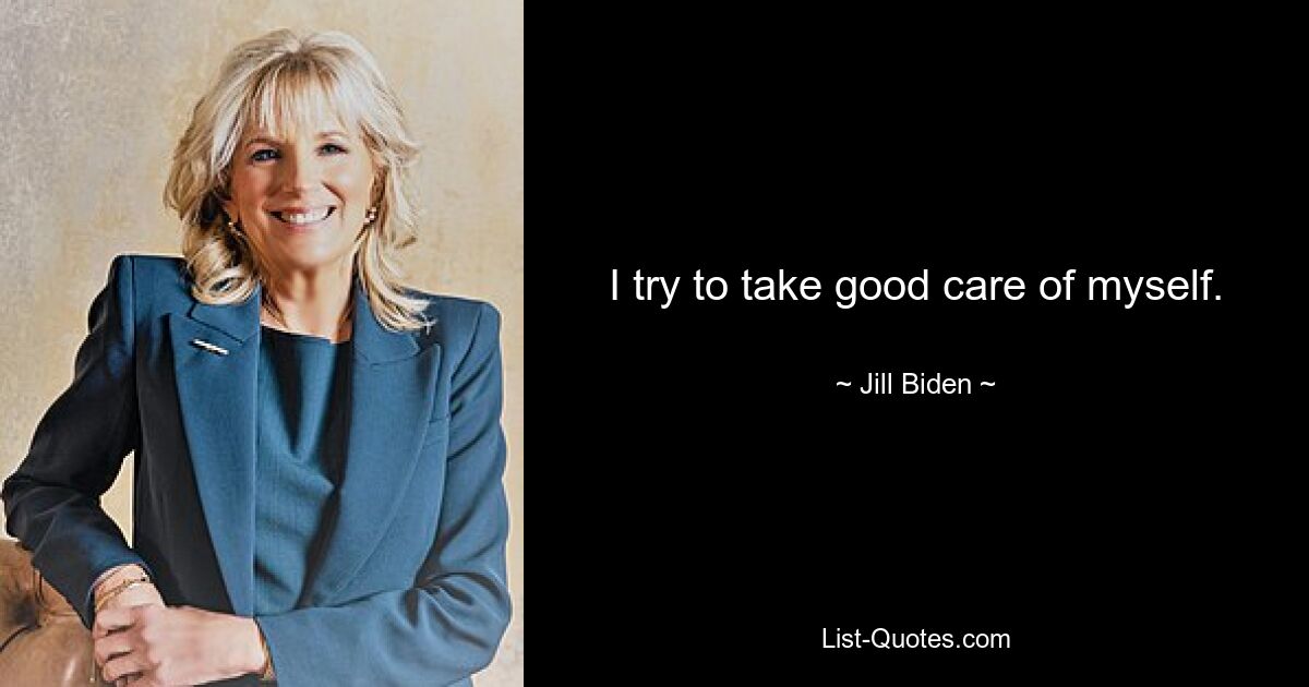 I try to take good care of myself. — © Jill Biden