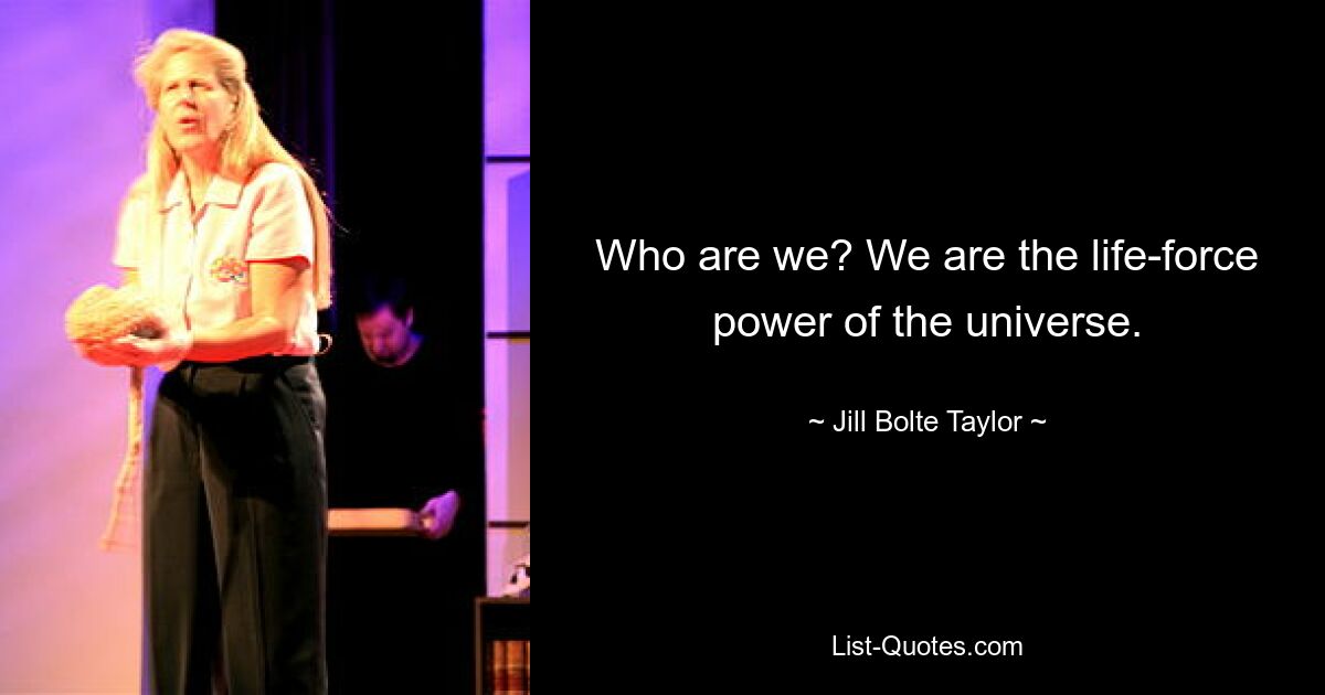 Who are we? We are the life-force power of the universe. — © Jill Bolte Taylor