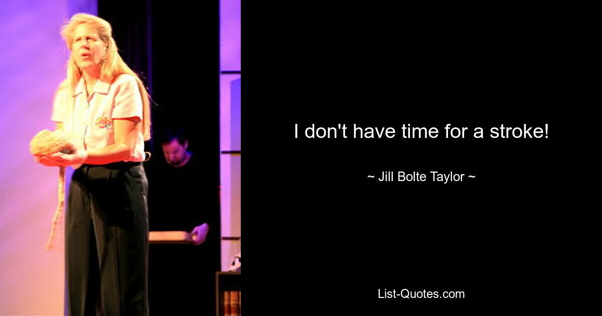 I don't have time for a stroke! — © Jill Bolte Taylor