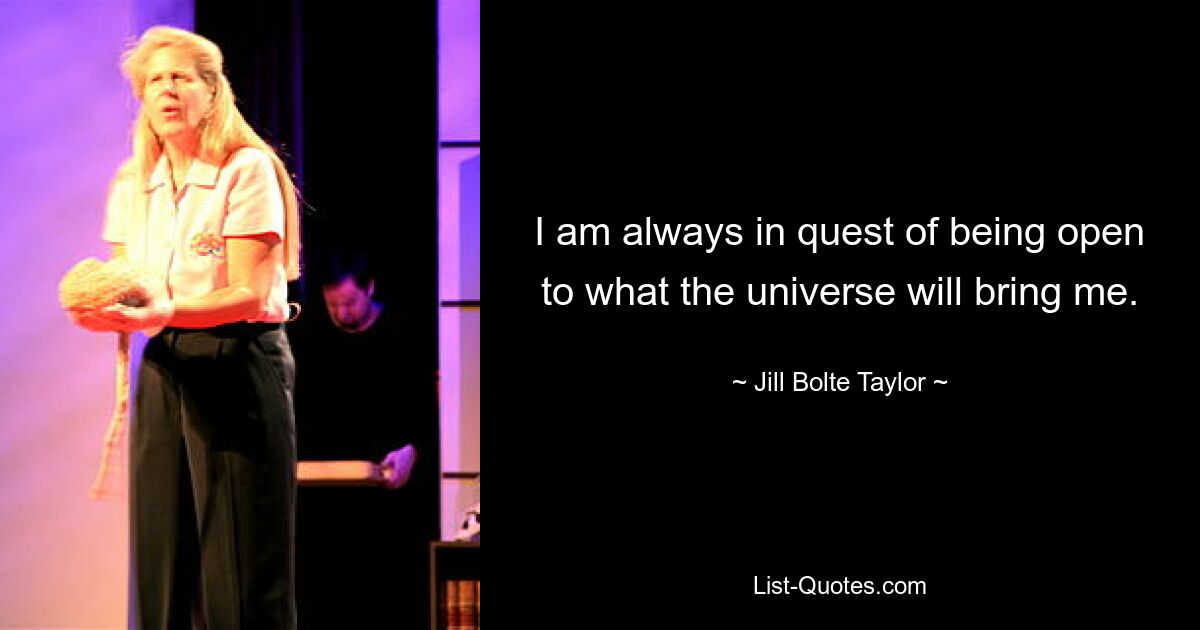 I am always in quest of being open to what the universe will bring me. — © Jill Bolte Taylor