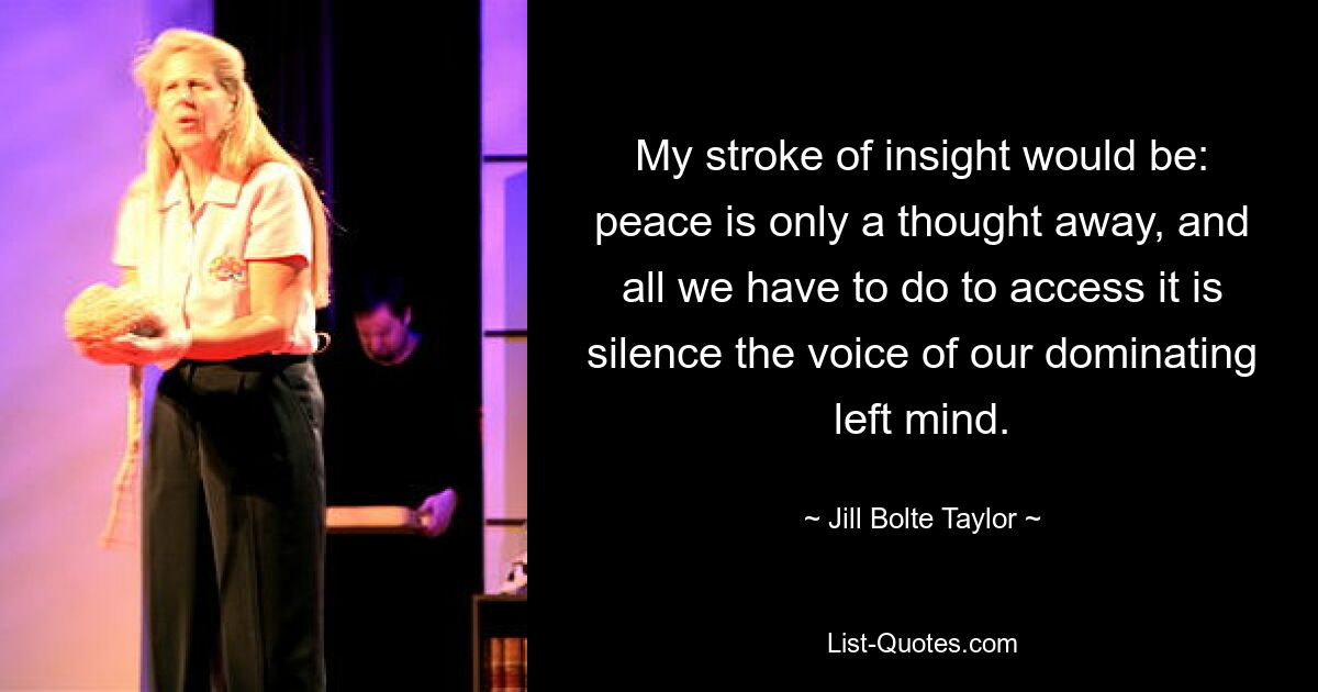 My stroke of insight would be: peace is only a thought away, and all we have to do to access it is silence the voice of our dominating left mind. — © Jill Bolte Taylor