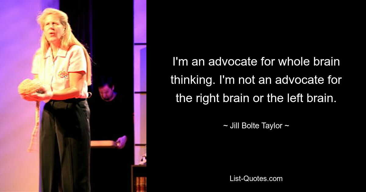 I'm an advocate for whole brain thinking. I'm not an advocate for the right brain or the left brain. — © Jill Bolte Taylor