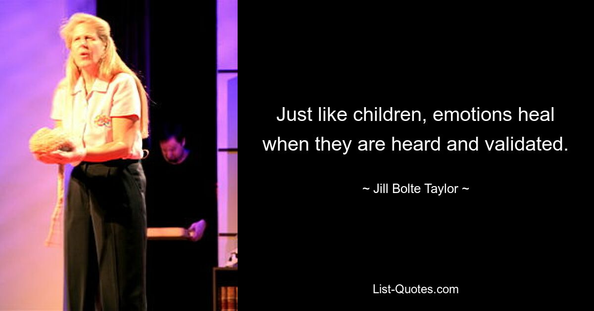 Just like children, emotions heal when they are heard and validated. — © Jill Bolte Taylor