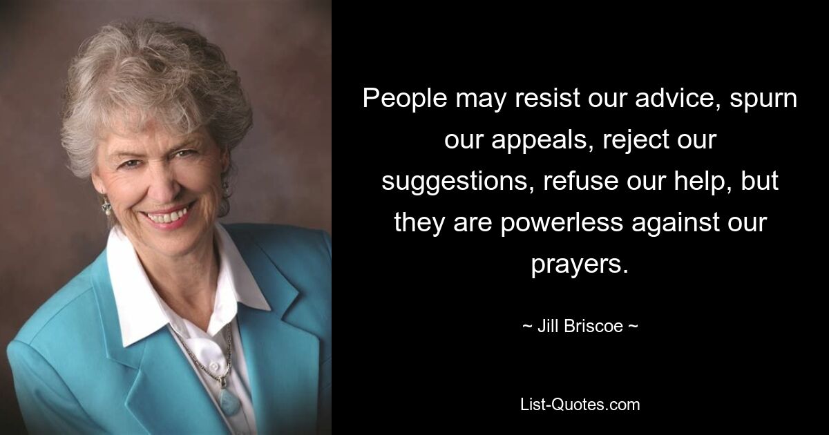 People may resist our advice, spurn our appeals, reject our suggestions, refuse our help, but they are powerless against our prayers. — © Jill Briscoe