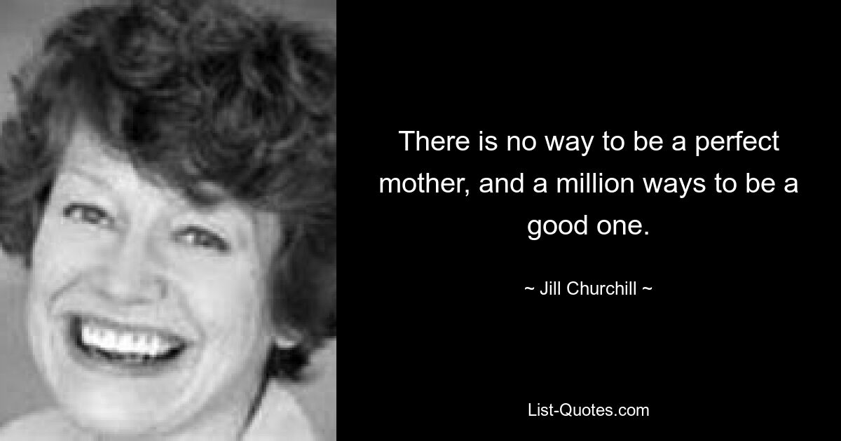 There is no way to be a perfect mother, and a million ways to be a good one. — © Jill Churchill