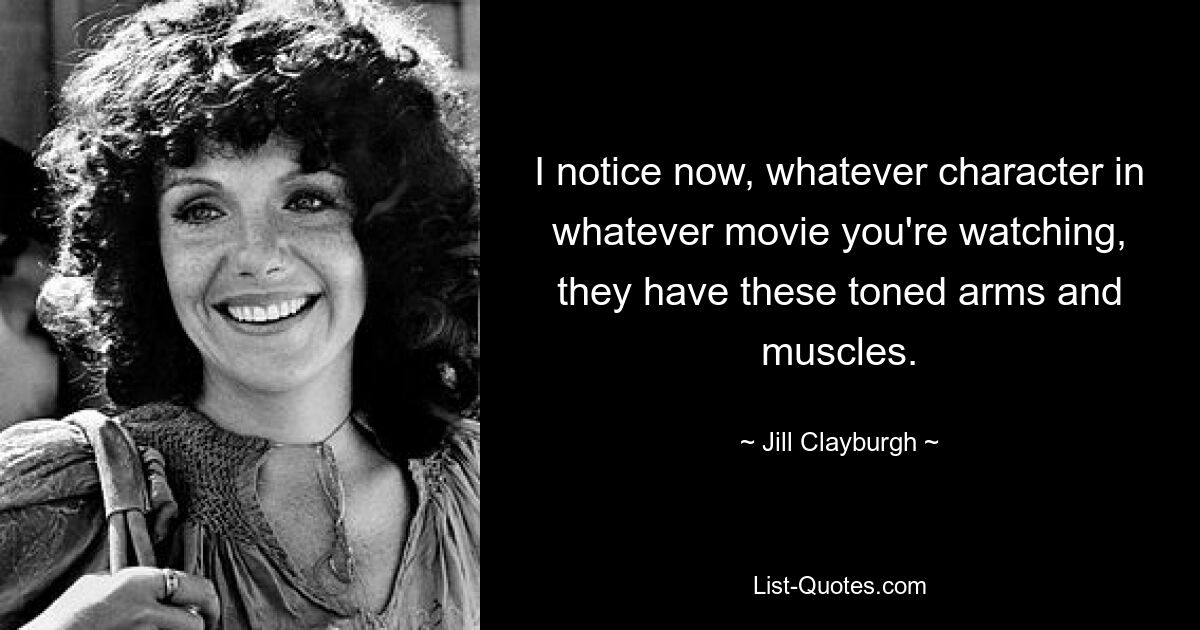 I notice now, whatever character in whatever movie you're watching, they have these toned arms and muscles. — © Jill Clayburgh