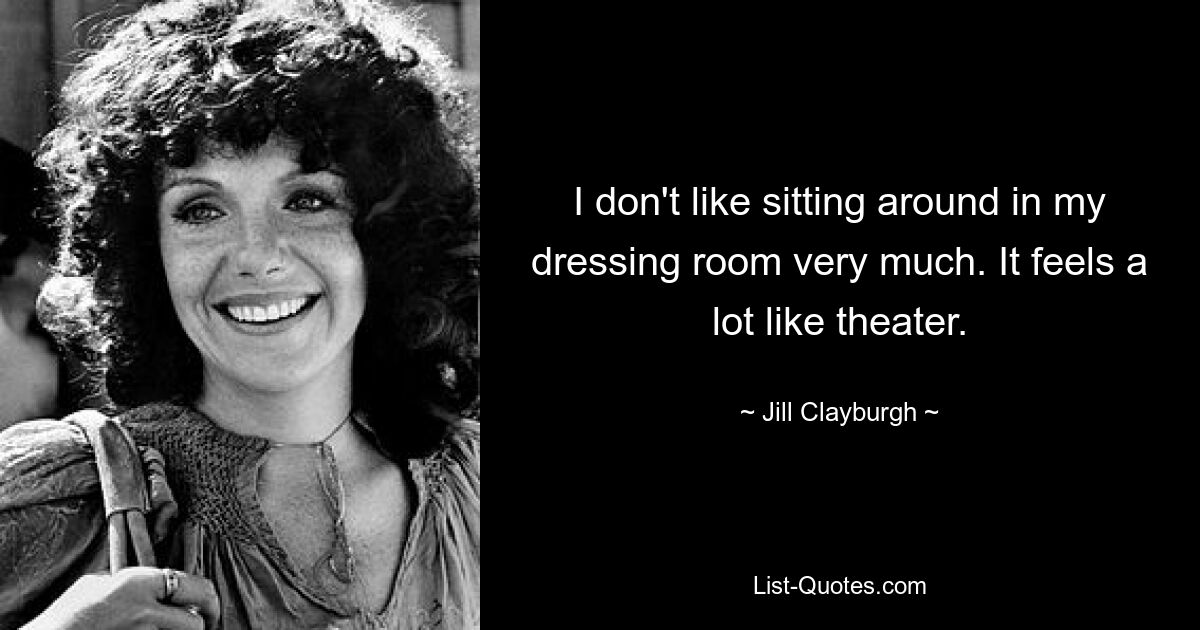 I don't like sitting around in my dressing room very much. It feels a lot like theater. — © Jill Clayburgh