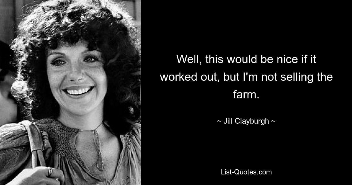 Well, this would be nice if it worked out, but I'm not selling the farm. — © Jill Clayburgh