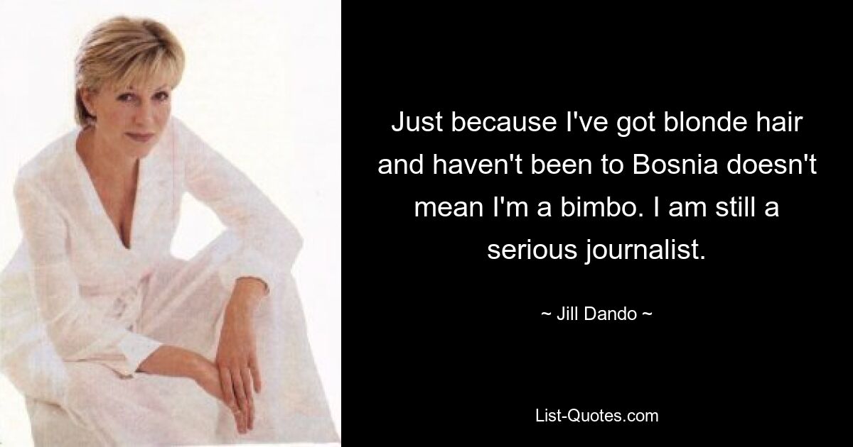 Just because I've got blonde hair and haven't been to Bosnia doesn't mean I'm a bimbo. I am still a serious journalist. — © Jill Dando