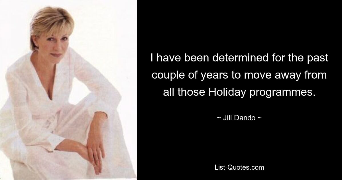 I have been determined for the past couple of years to move away from all those Holiday programmes. — © Jill Dando