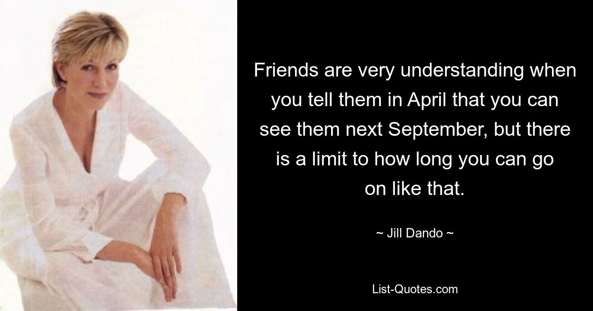 Friends are very understanding when you tell them in April that you can see them next September, but there is a limit to how long you can go on like that. — © Jill Dando