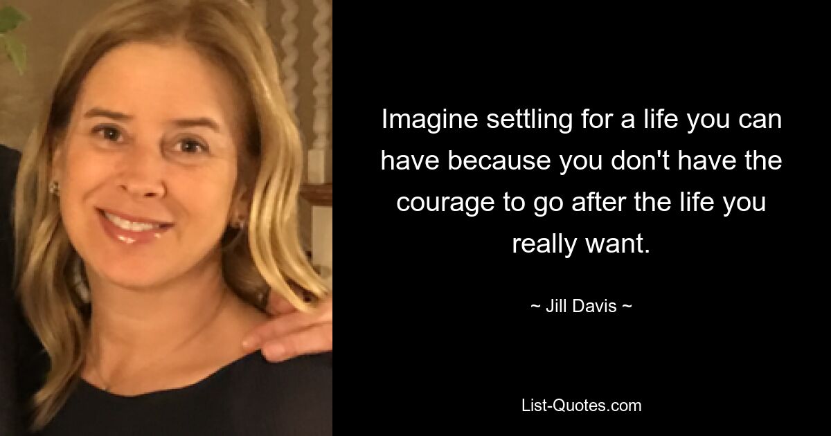 Imagine settling for a life you can have because you don't have the courage to go after the life you really want. — © Jill Davis