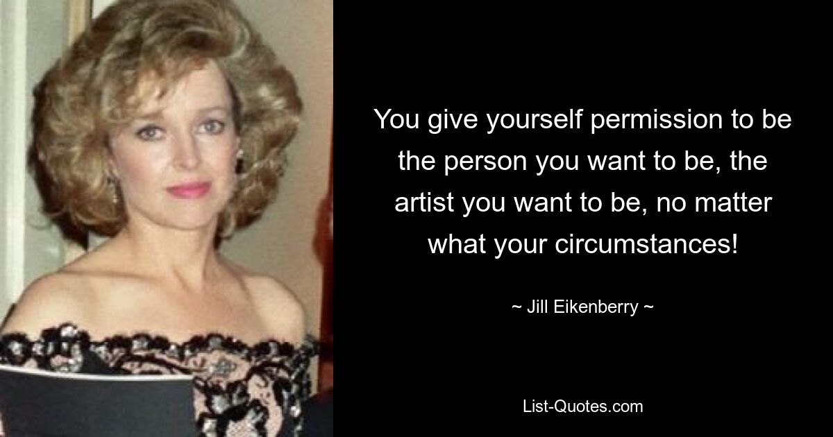 You give yourself permission to be the person you want to be, the artist you want to be, no matter what your circumstances! — © Jill Eikenberry